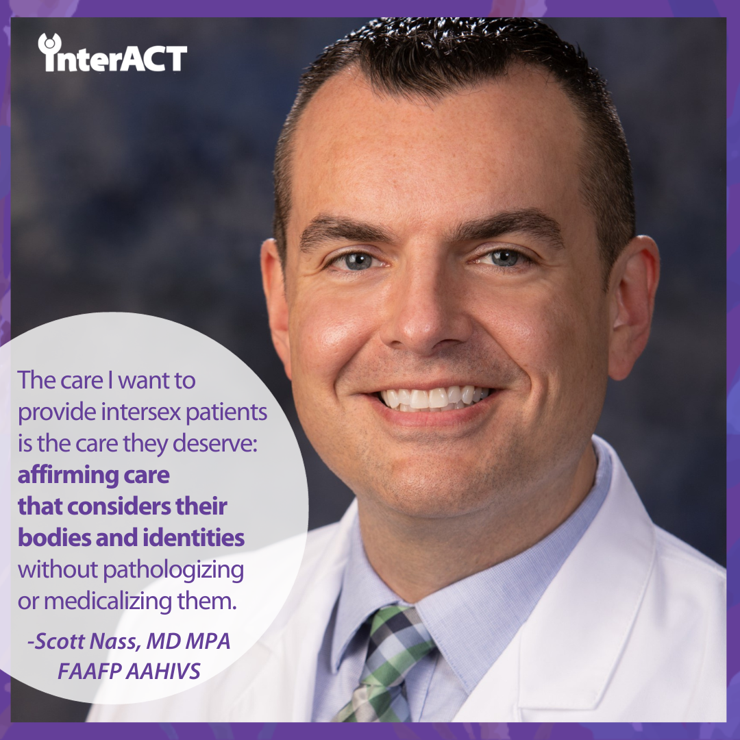 The care I want to provide intersex patients is the care they deserve: affirming care that considers their bodies and identities without pathologizing or medicalizing them. -Scott Nass, MD MPA FAAFP AAHIVS. Image of Scott smiling in white suit.